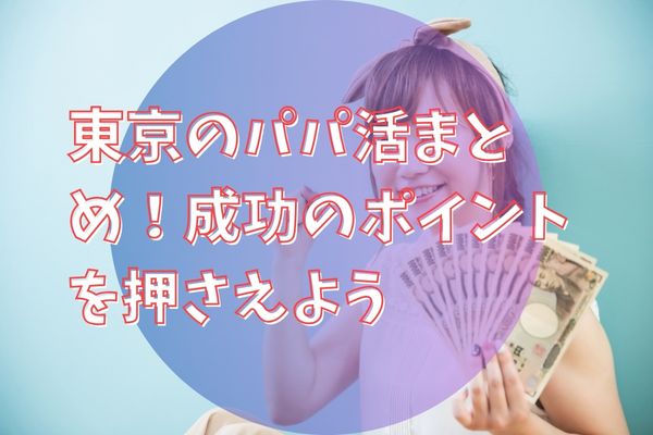 東京のパパ活まとめ！成功のポイントを押さえよう