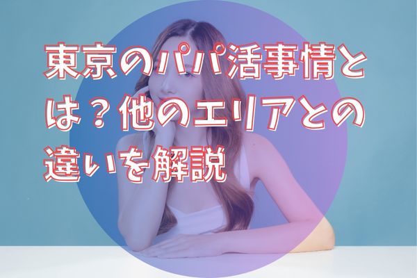 東京のパパ活事情とは？他のエリアとの違いを解説