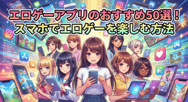 エロゲーアプリのおすすめ50選｜スマホでエロゲーを楽しむ方法